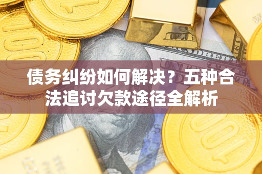 北京债务纠纷如何解决？五种合法追讨欠款途径全解析