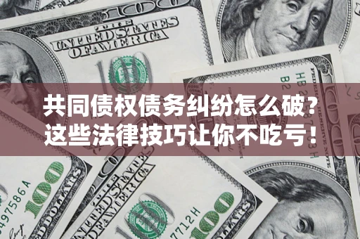 北京共同债权债务纠纷怎么破？这些法律技巧让你不吃亏！