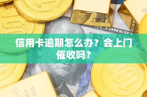 北京信用卡逾期怎么办？会上门催收吗？