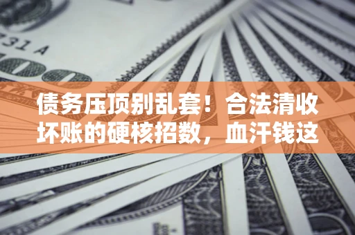 北京债务压顶别乱套！合法清收坏账的硬核招数，血汗钱这样死守不丢