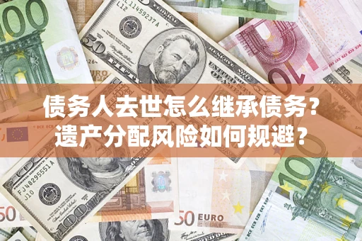 北京债务人去世怎么继承债务？遗产分配风险如何规避？