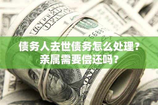 北京债务人去世债务怎么处理？亲属需要偿还吗？