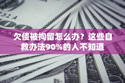 北京欠债被拘留怎么办？这些自救办法90%的人不知道