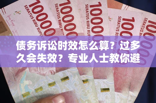 北京债务诉讼时效怎么算？过多久会失效？专业人士教你避坑