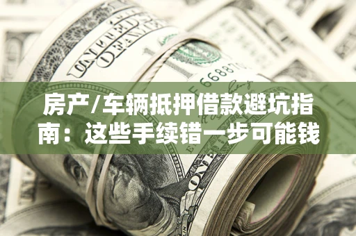北京房产/车辆抵押借款避坑指南：这些手续错一步可能钱房两空