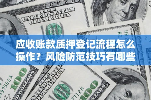 北京应收账款质押登记流程怎么操作?风险防范技巧有哪些全面解析? 北京应收账款质押登记流程怎么操作?风险防范技巧有哪些全面解析?