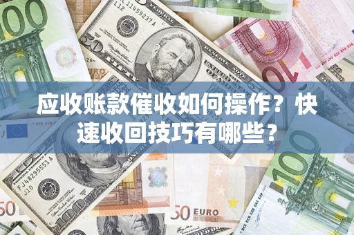 北京应收账款催收如何操作？快速收回技巧有哪些？
