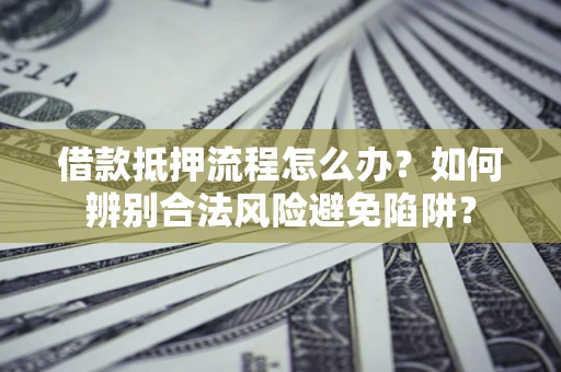 北京借款抵押流程怎么办？如何辨别合法风险避免陷阱？