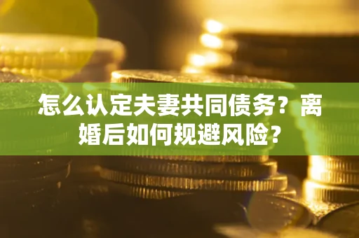 北京怎么认定夫妻共同债务？离婚后如何规避风险？