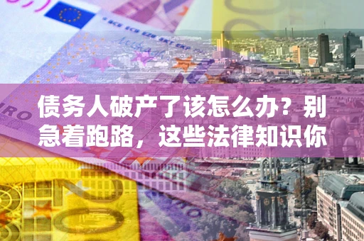 北京债务人破产了该怎么办？别急着跑路，这些法律知识你必须懂