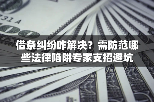 北京借条纠纷咋解决？需防范哪些法律陷阱专家支招避坑