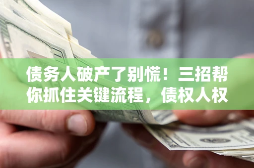 北京债务人破产了别慌！三招帮你抓住关键流程，债权人权益不再缩水