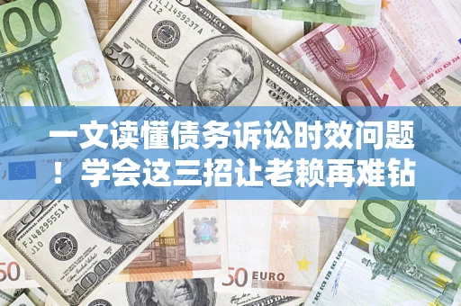 北京一文读懂债务诉讼时效问题！学会这三招让老赖再难钻空子