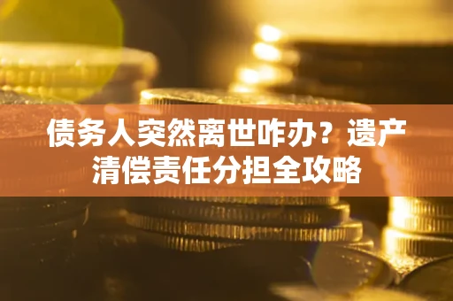 北京债务人突然离世咋办？遗产清偿责任分担全攻略
