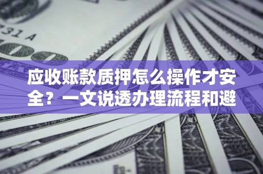 北京应收账款质押怎么操作才安全？一文说透办理流程和避险绝招